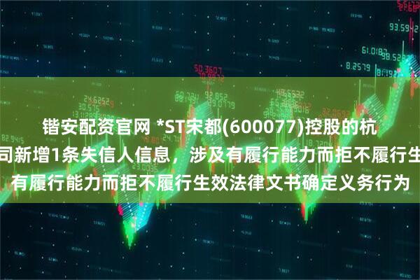 锴安配资官网 *ST宋都(600077)控股的杭州宋都房地产集团有限公司新增1条失信人信息，涉及有履行能力而拒不履行生效法律文书确定义务行为