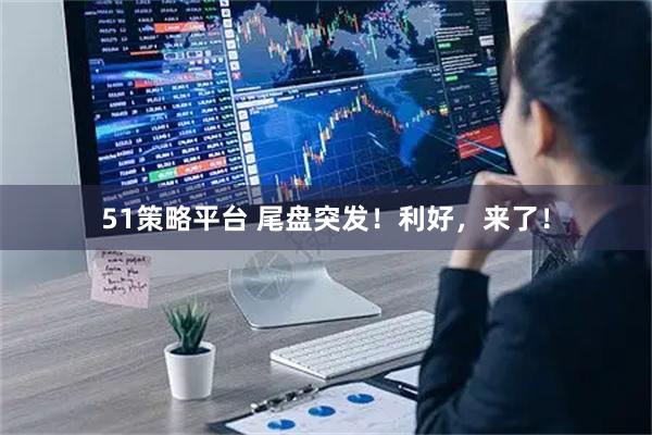 51策略平台 尾盘突发！利好，来了！