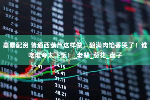 嘉垦配资 普通西葫芦这样做，酿满肉馅香哭了！谁吃谁夸太下饭！_老辈_葱花_盘子