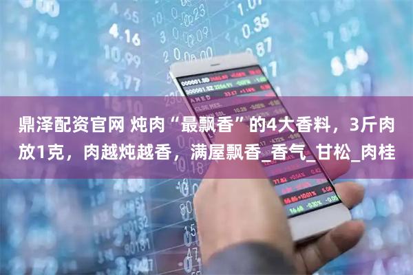 鼎泽配资官网 炖肉“最飘香”的4大香料，3斤肉放1克，肉越炖越香，满屋飘香_香气_甘松_肉桂