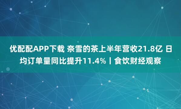 优配配APP下载 奈雪的茶上半年营收21.8亿 日均订单量同比提升11.4%丨食饮财经观察