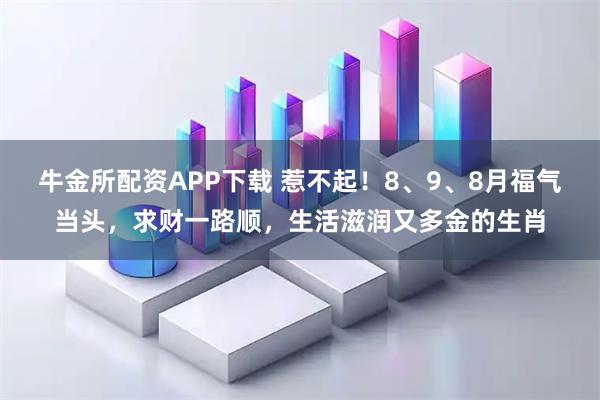 牛金所配资APP下载 惹不起！8、9、8月福气当头，求财一路顺，生活滋润又多金的生肖