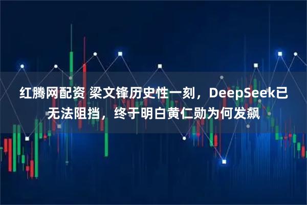 红腾网配资 梁文锋历史性一刻，DeepSeek已无法阻挡，终于明白黄仁勋为何发飙