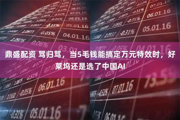 鼎盛配资 骂归骂，当5毛钱能搞定万元特效时，好莱坞还是选了中国AI